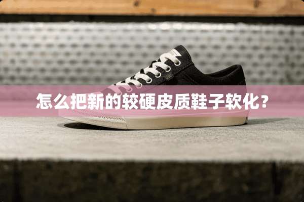怎么把新的较硬皮质鞋子软化？