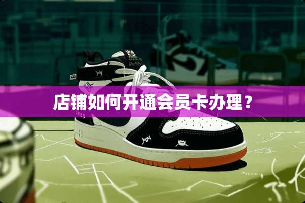 店铺如何开通会员卡办理？
