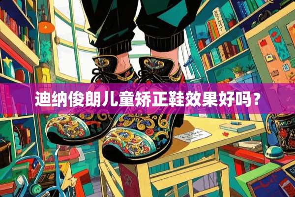 迪纳俊朗儿童矫正鞋效果好吗？