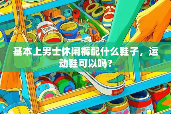 基本上男士休闲裤配什么鞋子，运动鞋可以吗？