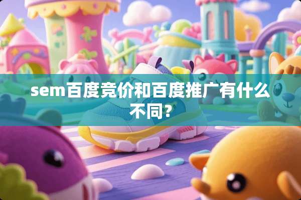 sem百度竞价和百度推广有什么不同？