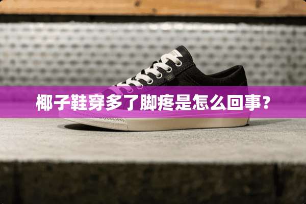 椰子鞋穿多了脚疼是怎么回事？