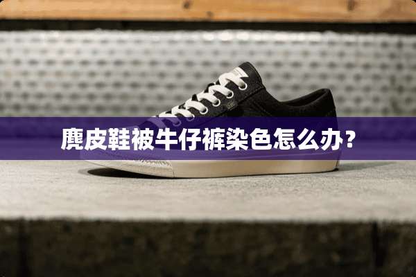 麂皮鞋被牛仔裤染色怎么办？