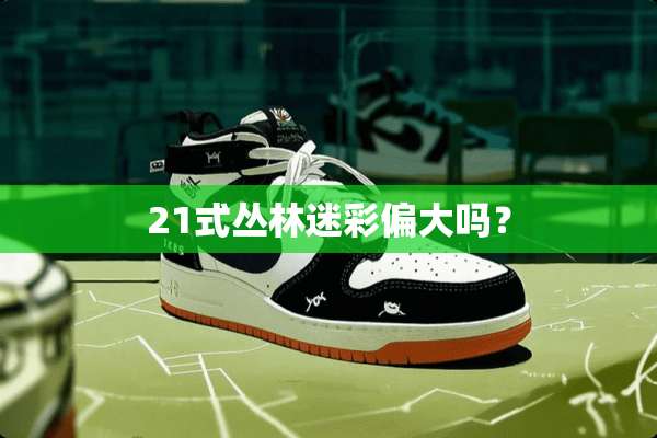 21式丛林迷彩偏大吗？