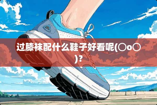 过膝袜配什么鞋子好看呢(⊙o⊙)？