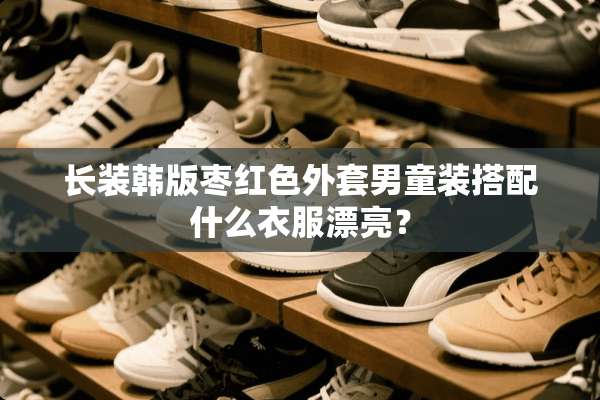 长装韩版枣红色外套男童装搭配什么衣服漂亮？