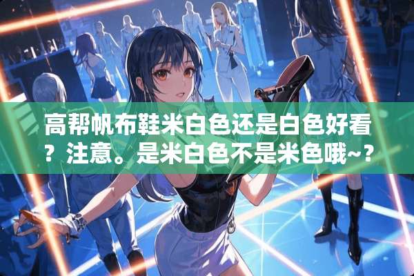 高帮帆布鞋米白色还是白色好看？注意。是米白色不是米色哦~？