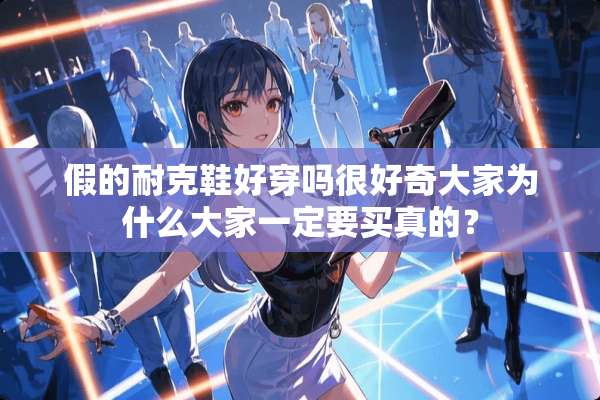 假的耐克鞋好穿吗很好奇大家为什么大家一定要买真的？