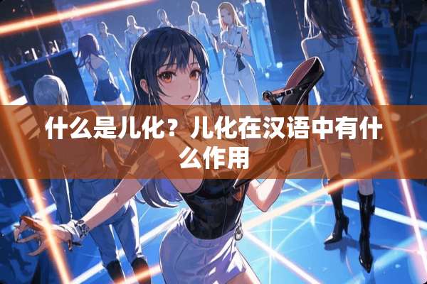 什么是儿化？儿化在汉语中有什么作用