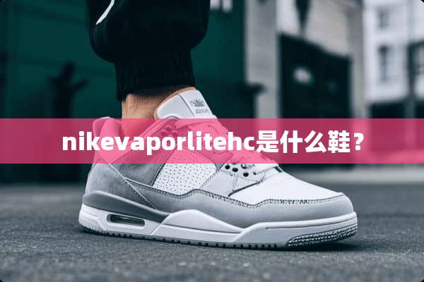 nikevaporlitehc是什么鞋？