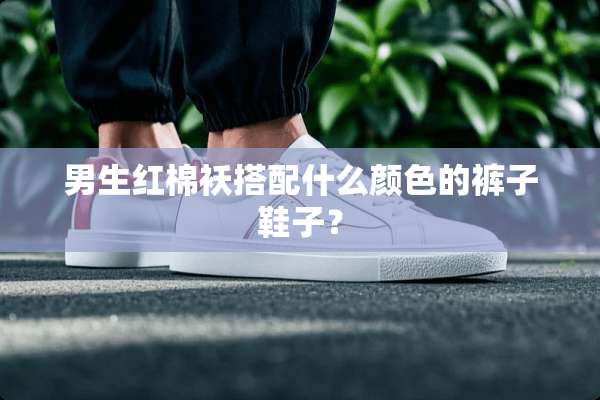 男生红棉袄搭配什么颜色的裤子鞋子？
