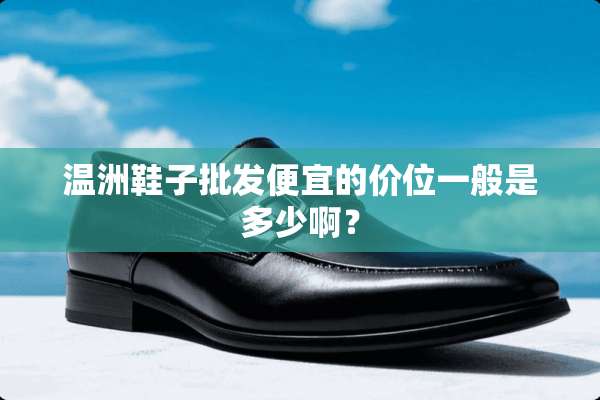 温洲鞋子批发便宜的价位一般是多少啊？