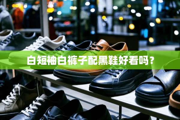 白短袖白裤子配黑鞋好看吗？