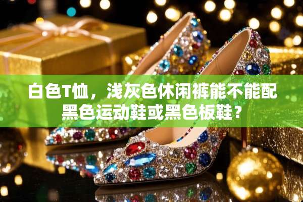 白色T恤，浅灰色休闲裤能不能配黑色运动鞋或黑色板鞋？