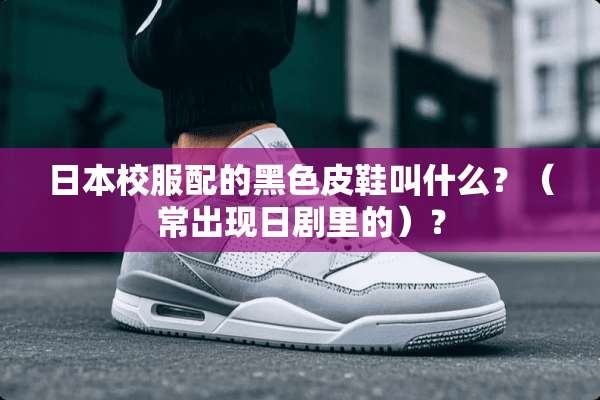 日本校服配的黑色皮鞋叫什么？（常出现日剧里的）？