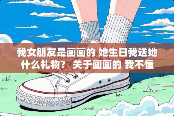 我女朋友是画画的 她生日我送她什么礼物？ 关于画画的 我不懂