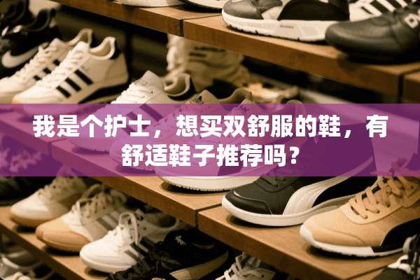我是个护士，想买双舒服的鞋，有舒适鞋子推荐吗？