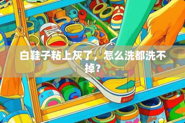 白鞋子粘上灰了，怎么洗都洗不掉？