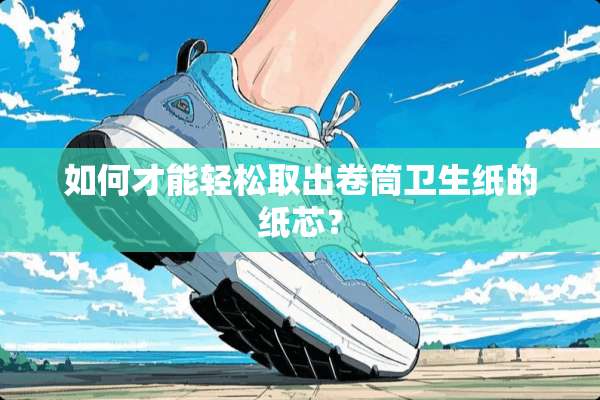 如何才能轻松取出卷筒卫生纸的纸芯？