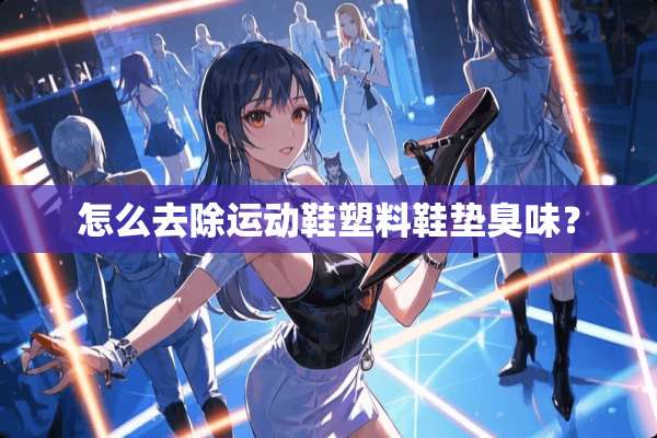 怎么去除运动鞋塑料鞋垫臭味？