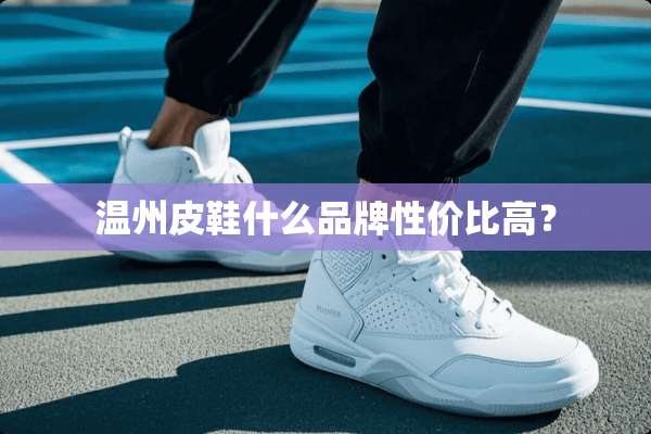温州皮鞋什么品牌性价比高？