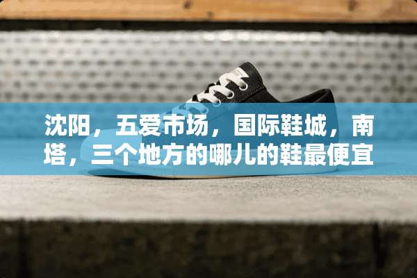 沈阳，五爱市场，国际鞋城，南塔，三个地方的哪儿的鞋最便宜？
