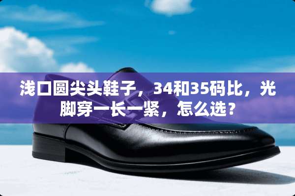 浅口圆尖头鞋子，34和35码比，光脚穿一长一紧，怎么选？
