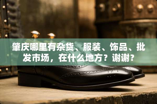 肇庆哪里有杂货、服装、饰品、批发市场，在什么地方？谢谢？