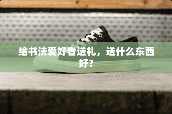 给书法爱好者送礼，送什么东西好？