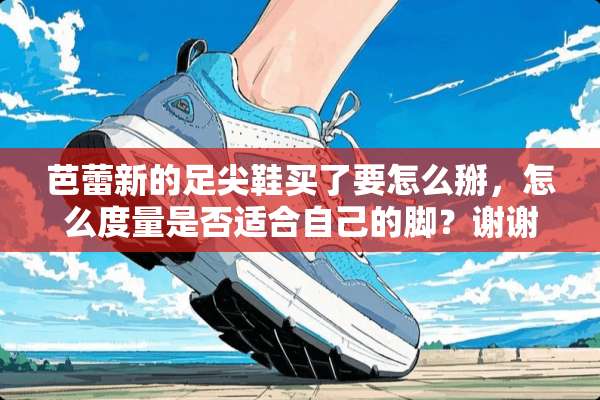 芭蕾新的足尖鞋买了要怎么掰，怎么度量是否适合自己的脚？谢谢？