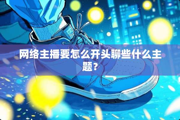 网络主播要怎么开头聊些什么主题？