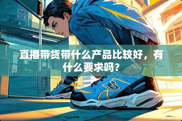 直播带货带什么产品比较好，有什么要求吗？
