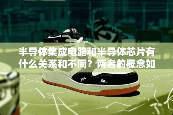 半导体集成电路和半导体芯片有什么关系和不同？两者的概念如何？