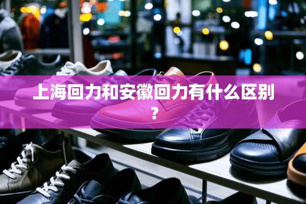 上海回力和安徽回力有什么区别？