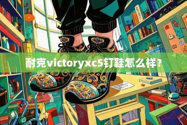 耐克victoryxc5钉鞋怎么样？