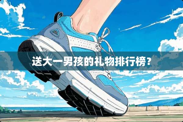送大一男孩的礼物排行榜？