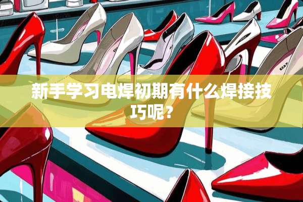 新手学习电焊初期有什么焊接技巧呢？