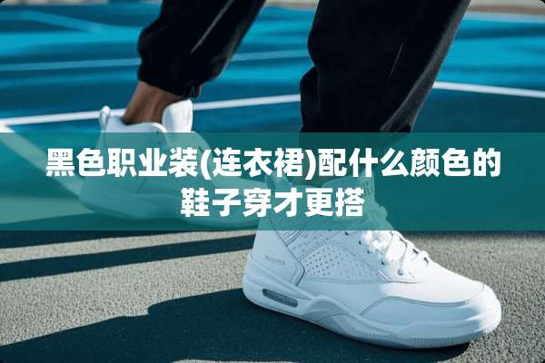 黑色职业装(连衣裙)配什么颜色的鞋子穿才更搭