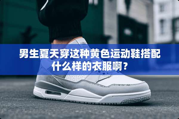 男生夏天穿这种**运动鞋搭配什么样的衣服啊？