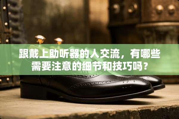 跟戴上***的人交流，有哪些需要注意的细节和技巧吗？