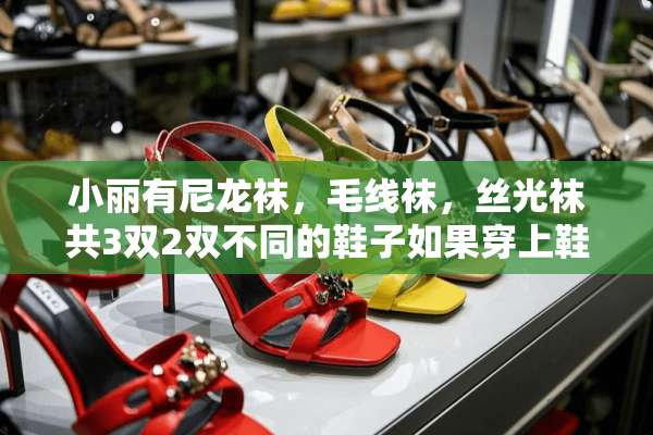小丽有尼龙袜，毛线袜，丝光袜共3双2双不同的鞋子如果穿上鞋和袜子，有几种不同？