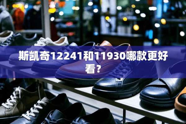 斯凯奇12241和11930哪款更好看？