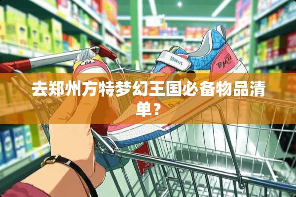 去郑州方特梦幻王国必备物品清单？