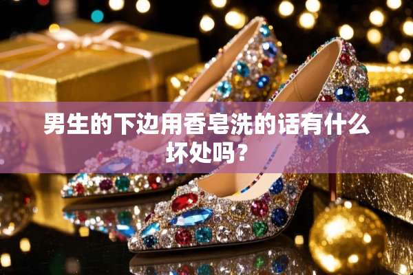 男生的下边用香皂洗的话有什么坏处吗？