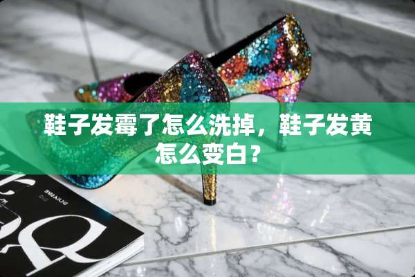 鞋子发霉了怎么洗掉，鞋子发黄怎么变白？