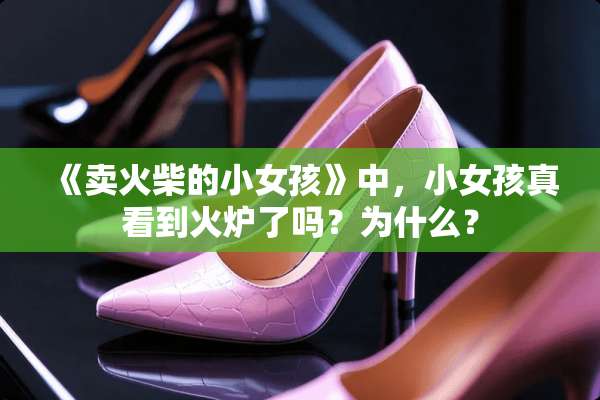 《卖火柴的小女孩》中，小女孩真看到火炉了吗？为什么？