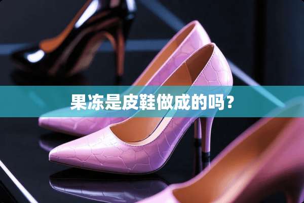 果冻是皮鞋做成的吗？