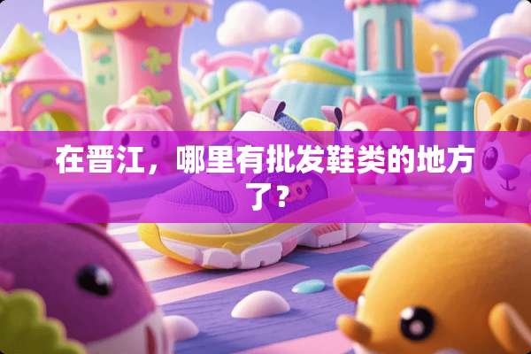 在晋江，哪里有批发鞋类的地方了？