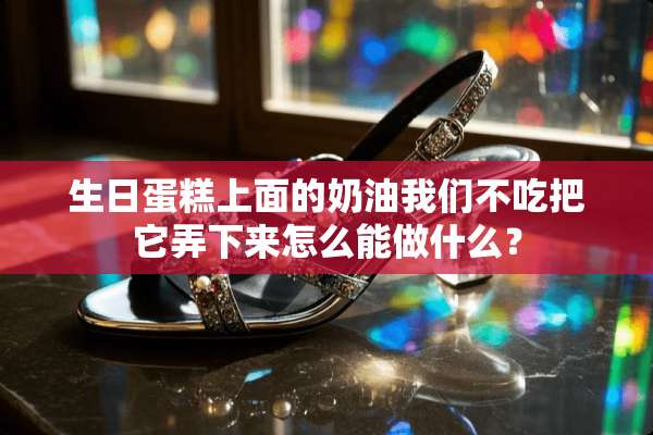 生日蛋糕上面的奶油我们不吃把它弄下来怎么能做什么？