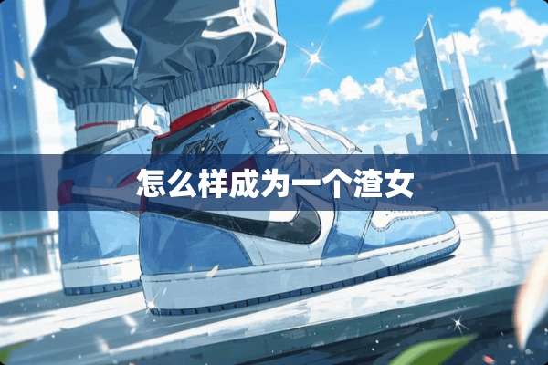 怎么样成为一个渣女